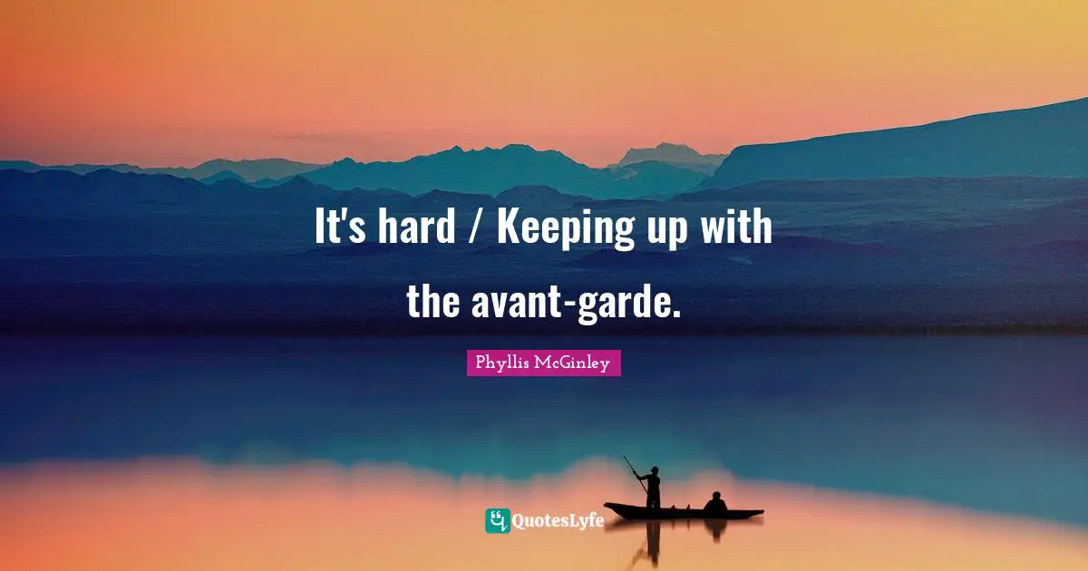 It's hard / Keeping up with the avant-garde.