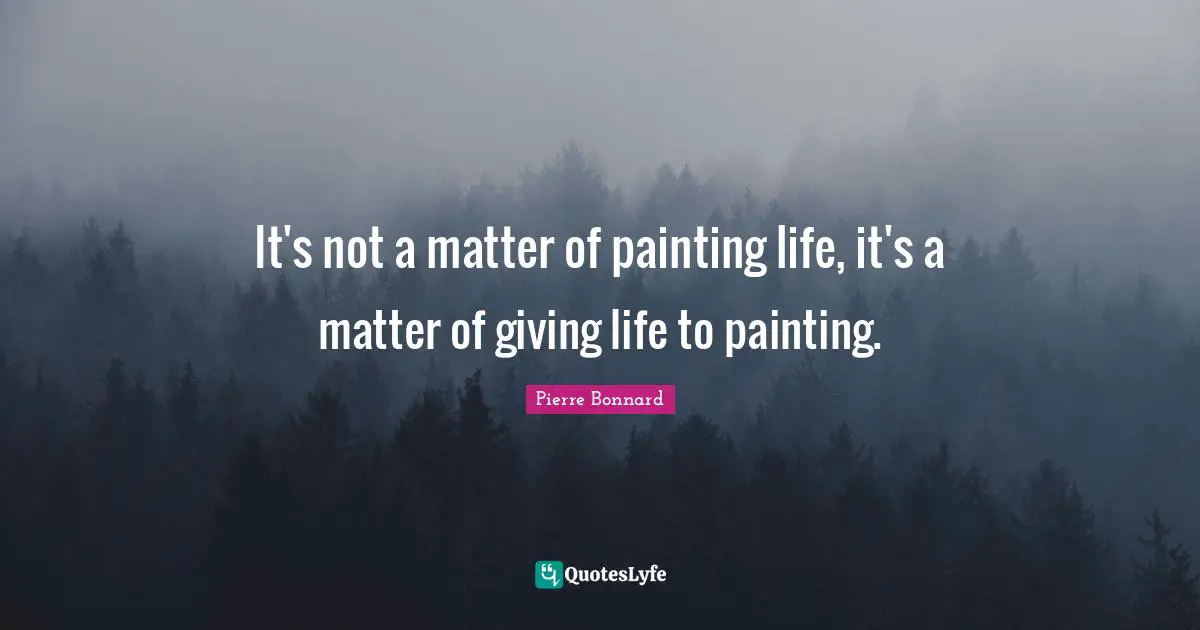 It's not a matter of painting life, it's a matter of giving life to painting.