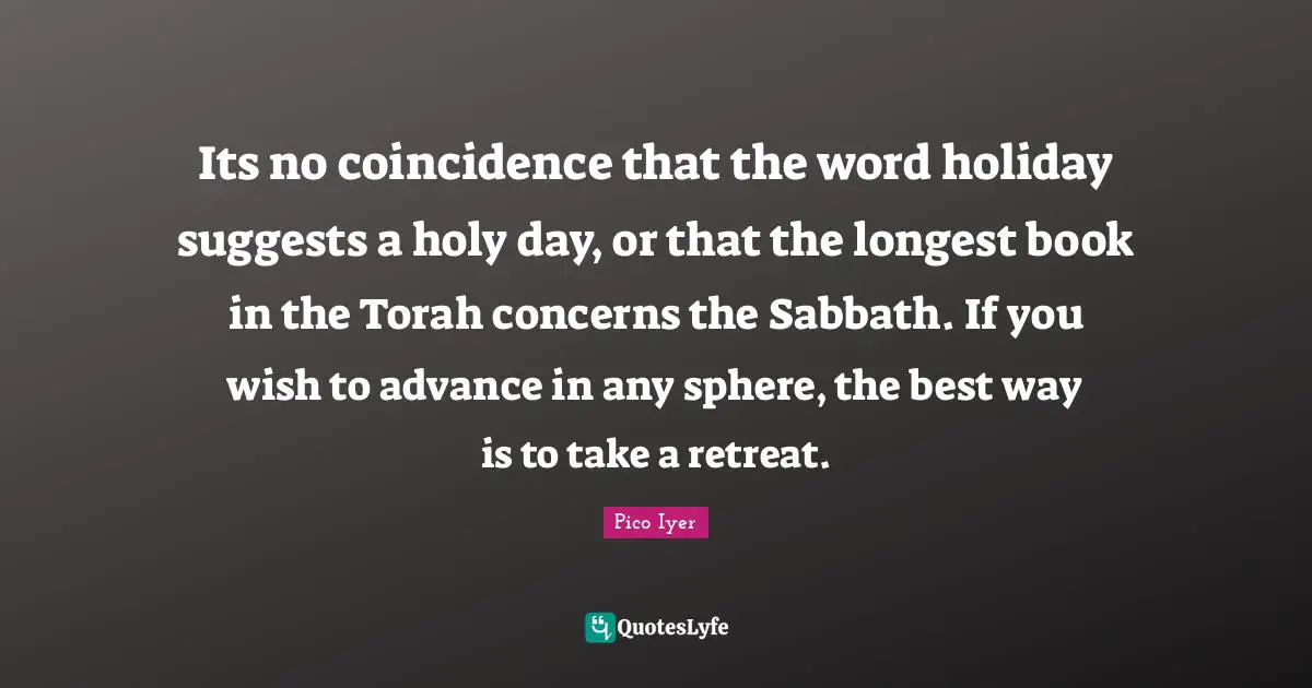 Its no coincidence that the word holiday suggests a holy day, or that the longest book in the Torah concerns the Sabbath. If you wish to advance in any sphere, the best way is to take a retreat.