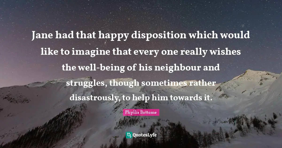 Jane had that happy disposition which would like to imagine that every one really wishes the well-being of his neighbour and struggles, though sometimes rather disastrously, to help him towards it.