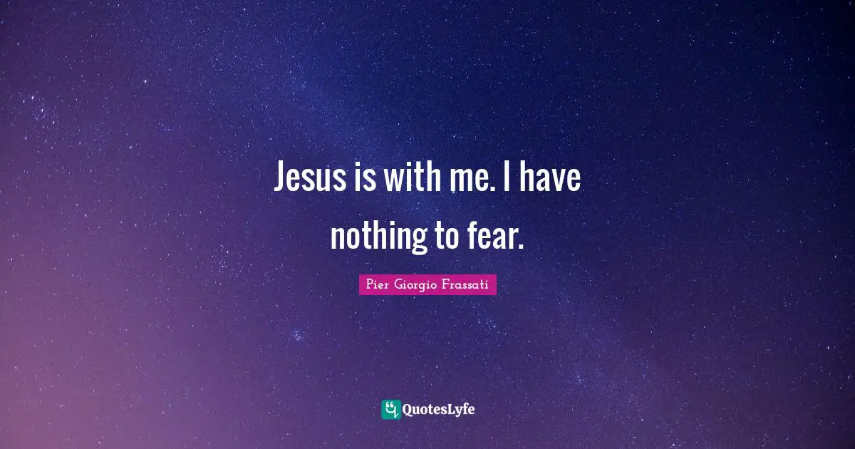 Jesus is with me. I have nothing to fear.
