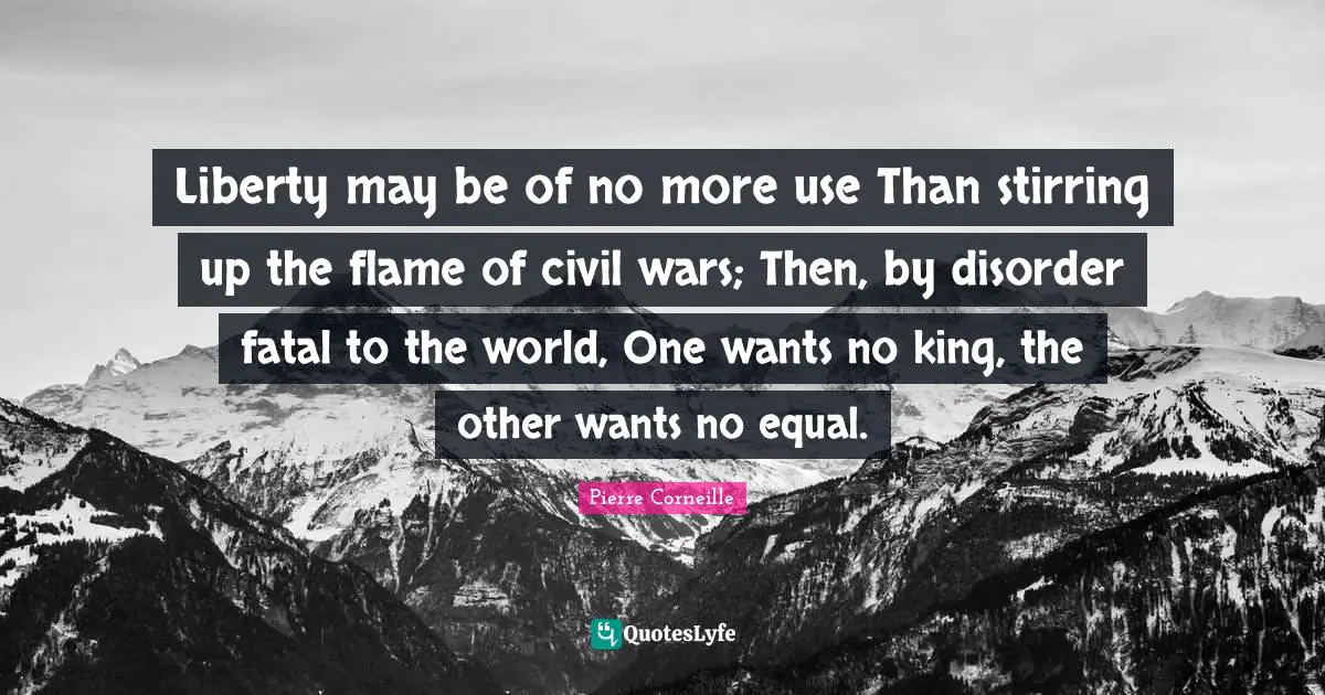 Pierre Corneille Quotes: "Liberty may be of no more use Than stirring up the flame of civil wars; Then, by disorder fatal to the world, One wants no king, the other wants no equal."