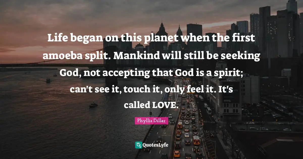 Life began on this planet when the first amoeba split. Mankind will still be seeking God, not accepting that God is a spirit; can't see it, touch it, only feel it. It's called LOVE.