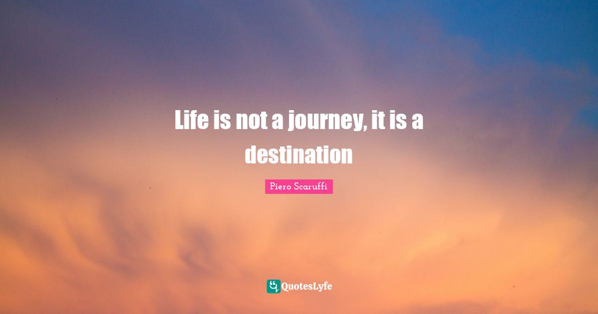 Life is not a journey, it is a destination