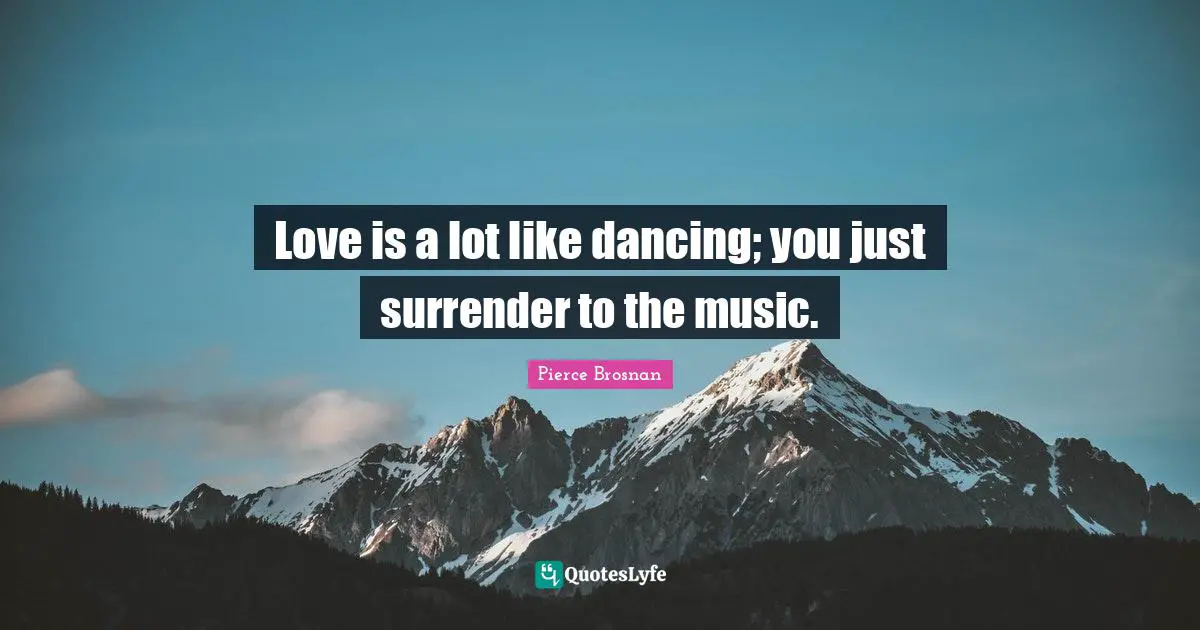 Love is a lot like dancing; you just surrender to the music.