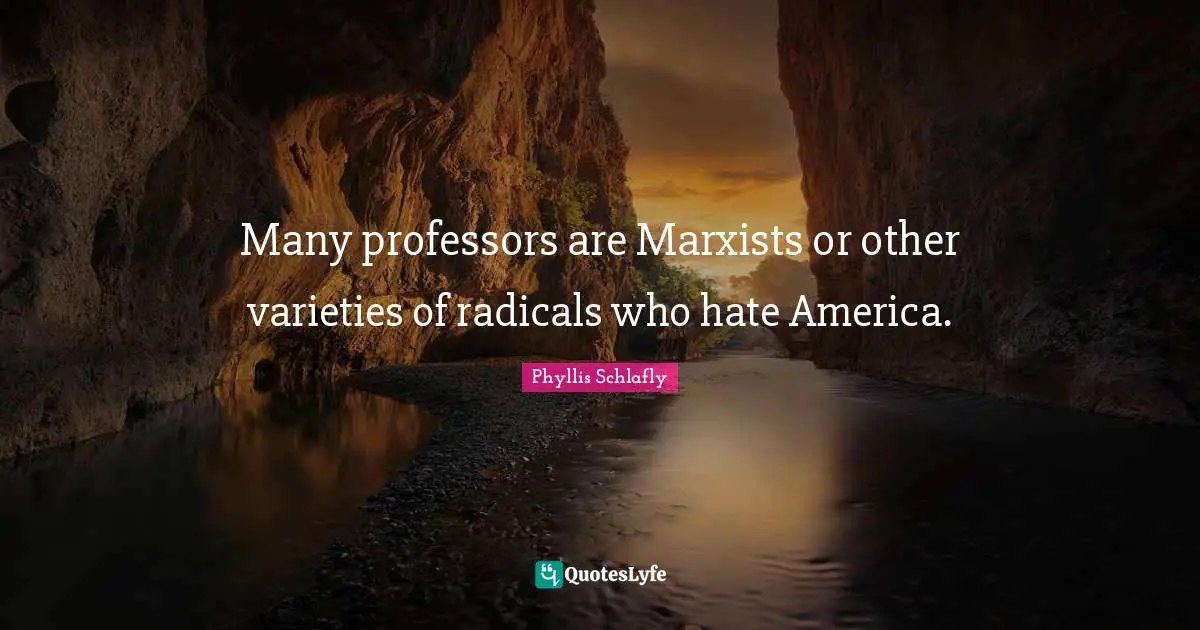 Many professors are Marxists or other varieties of radicals who hate America.