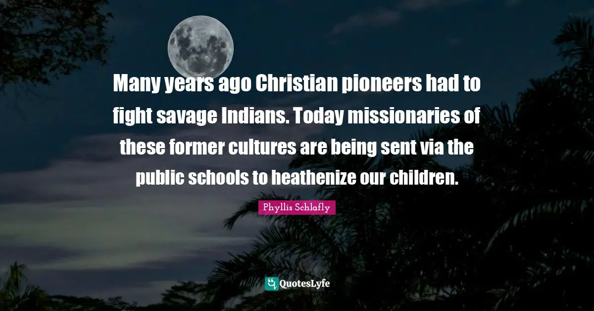 Years Ago Quotes: "Many years ago Christian pioneers had to fight savage Indians. Today missionaries of these former cultures are being sent via the public schools to heathenize our children."
