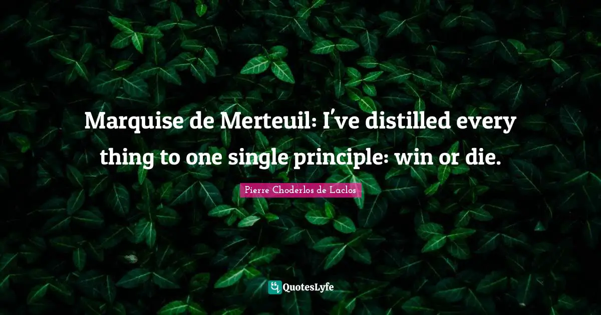 Marquise de Merteuil: I've distilled every thing to one single principle: win or die.