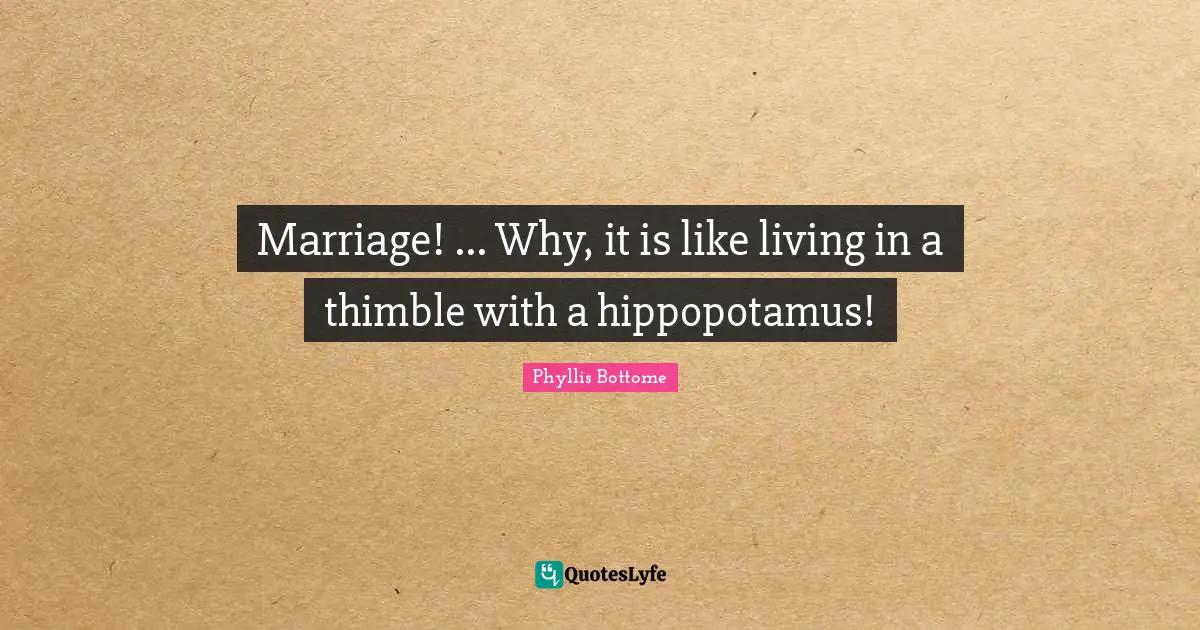 Marriage! ... Why, it is like living in a thimble with a hippopotamus!