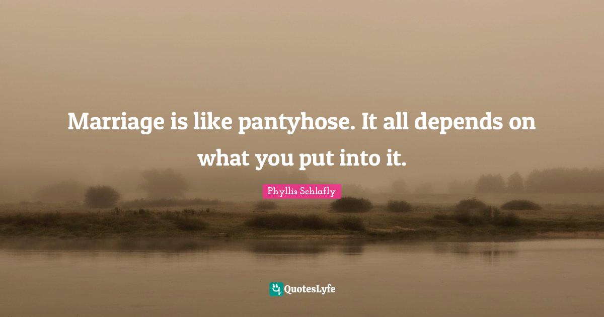 Marriage is like pantyhose. It all depends on what you put into it.