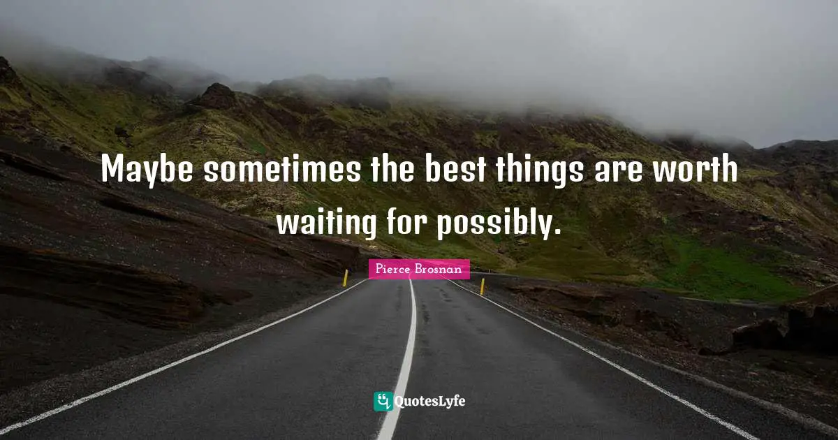 Maybe sometimes the best things are worth waiting for possibly.