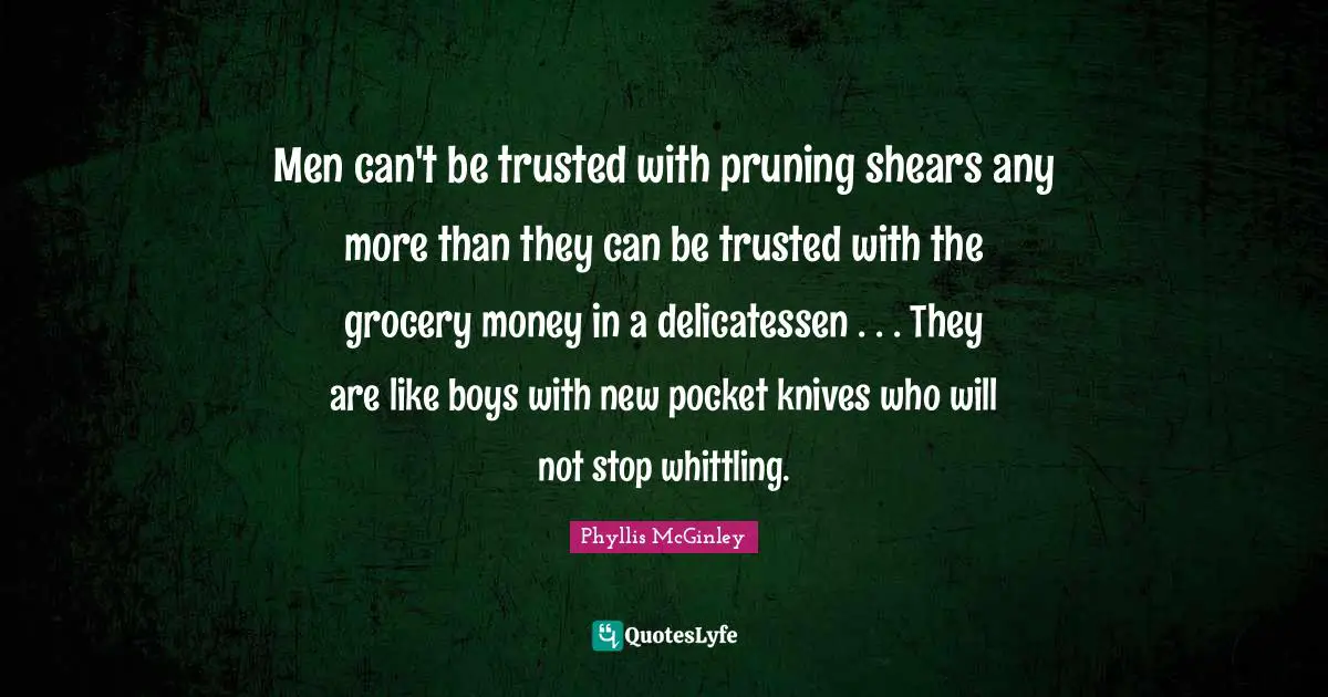 Phyllis McGinley Quotes: "Men can't be trusted with pruning shears any more than they can be trusted with the grocery money in a delicatessen . . . They are like boys with new pocket knives who will not stop whittling."