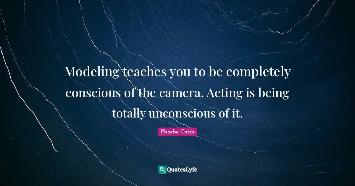 Modeling Quotes: "Modeling teaches you to be completely conscious of the camera. Acting is being totally unconscious of it."