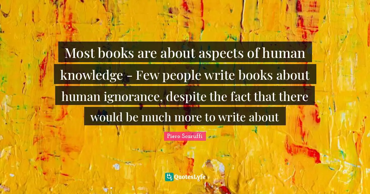 Most books are about aspects of human knowledge - Few people write books about human ignorance, despite the fact that there would be much more to write about