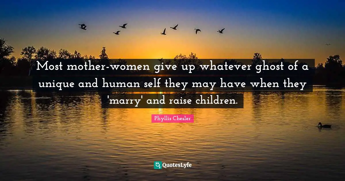 Most mother-women give up whatever ghost of a unique and human self they may have when they 'marry' and raise children.