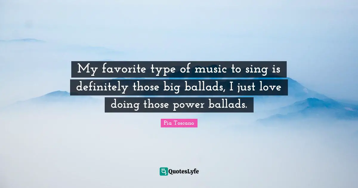 My favorite type of music to sing is definitely those big ballads, I just love doing those power ballads.