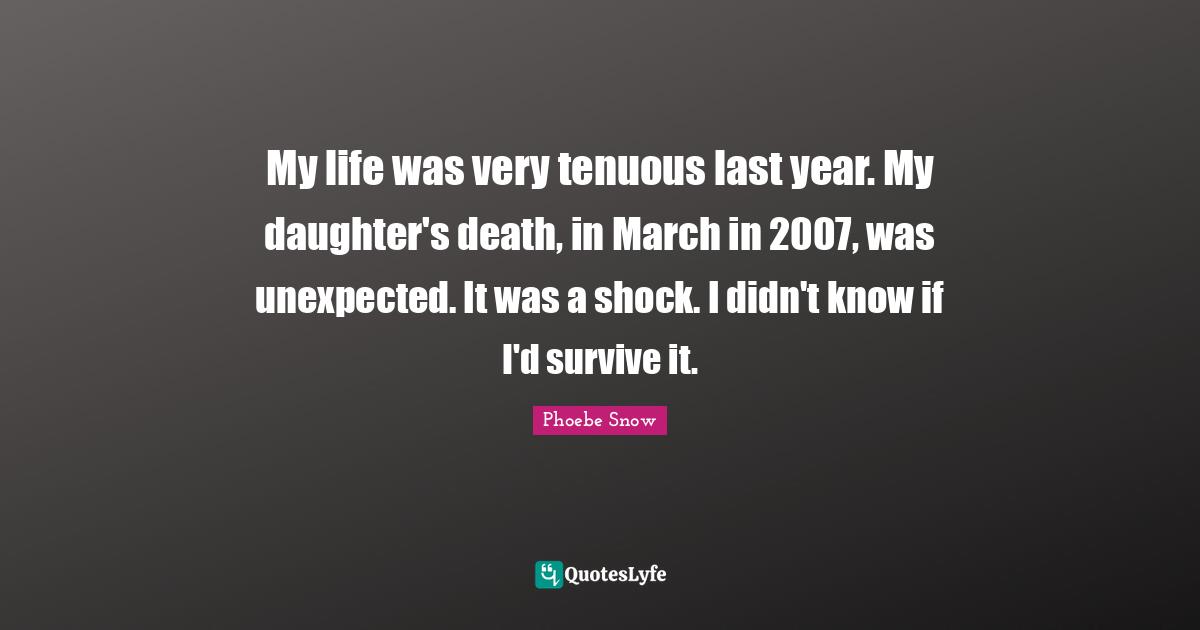 My life was very tenuous last year. My daughter's death, in March in 2007, was unexpected. It was a shock. I didn't know if I'd survive it.