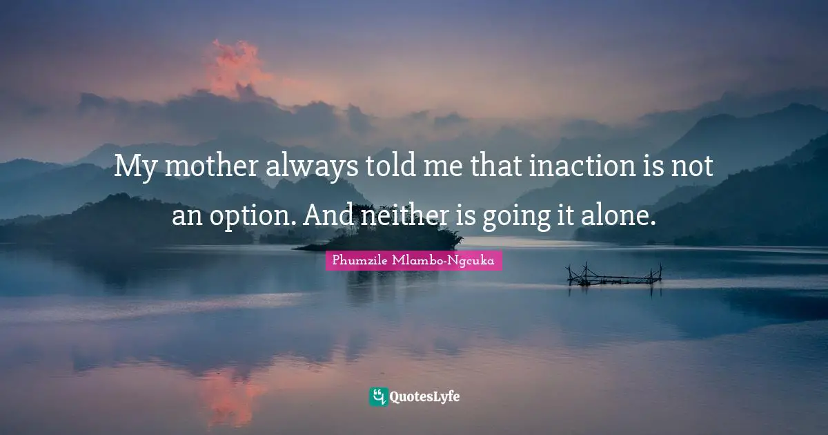 My mother always told me that inaction is not an option. And neither is going it alone.