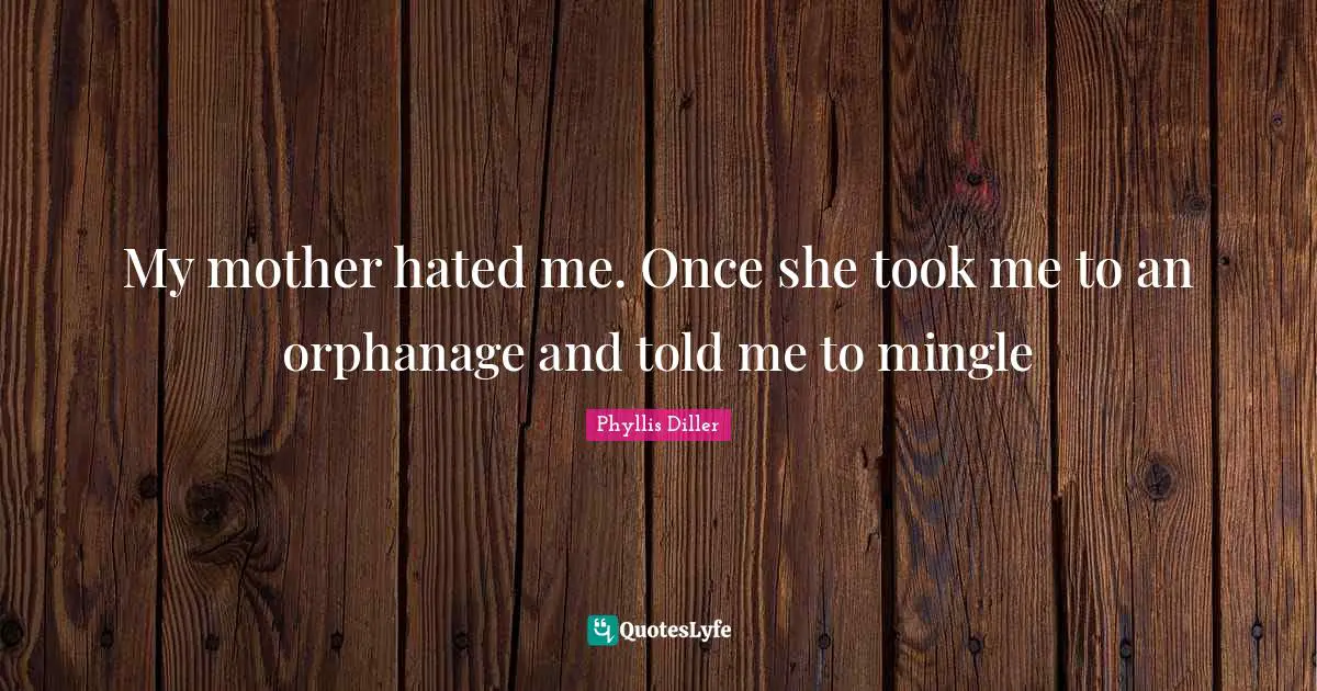 My mother hated me. Once she took me to an orphanage and told me to mingle