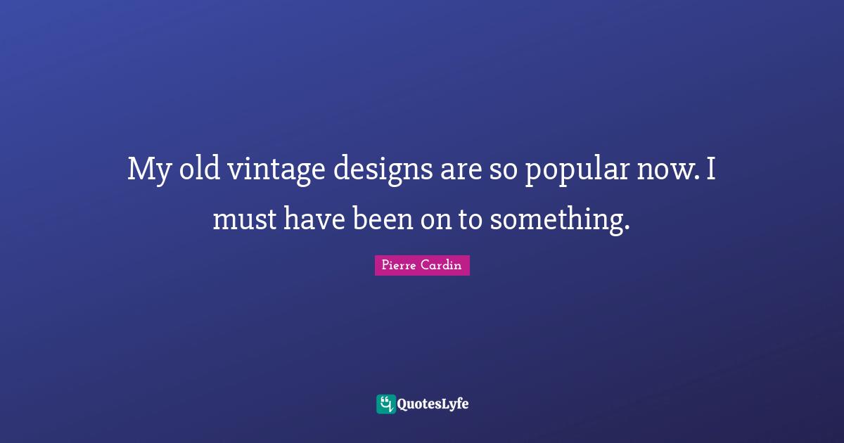 Pierre Cardin Quotes: "My old vintage designs are so popular now. I must have been on to something."