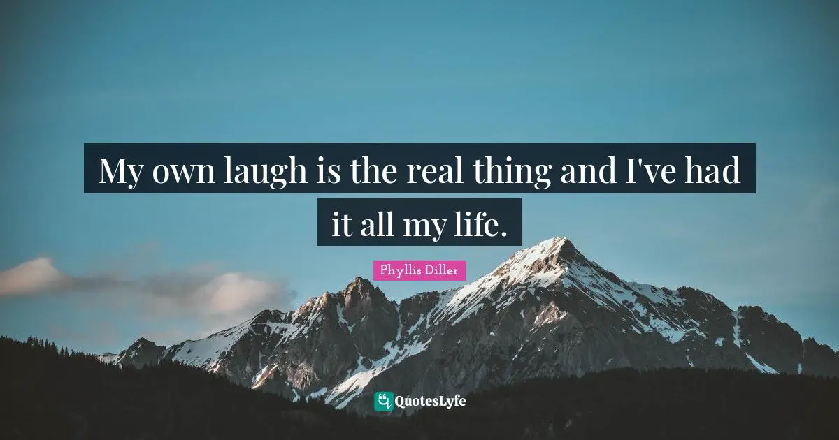 My own laugh is the real thing and I've had it all my life.