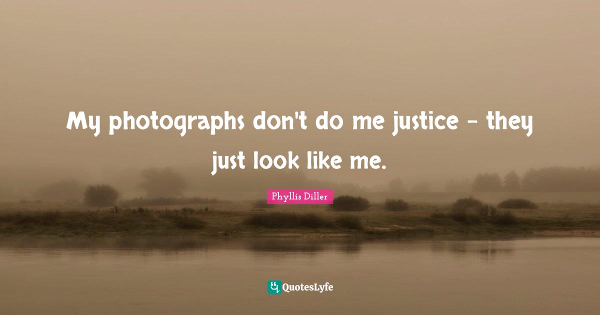 My photographs don't do me justice - they just look like me.