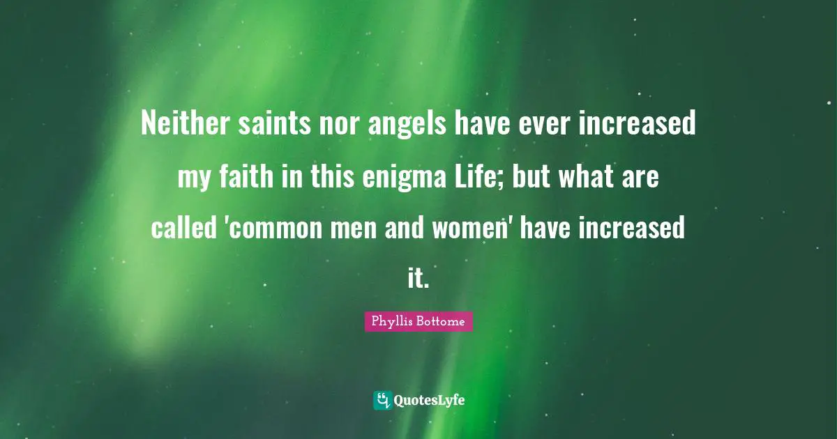 Neither saints nor angels have ever increased my faith in this enigma Life; but what are called 'common men and women' have increased it.
