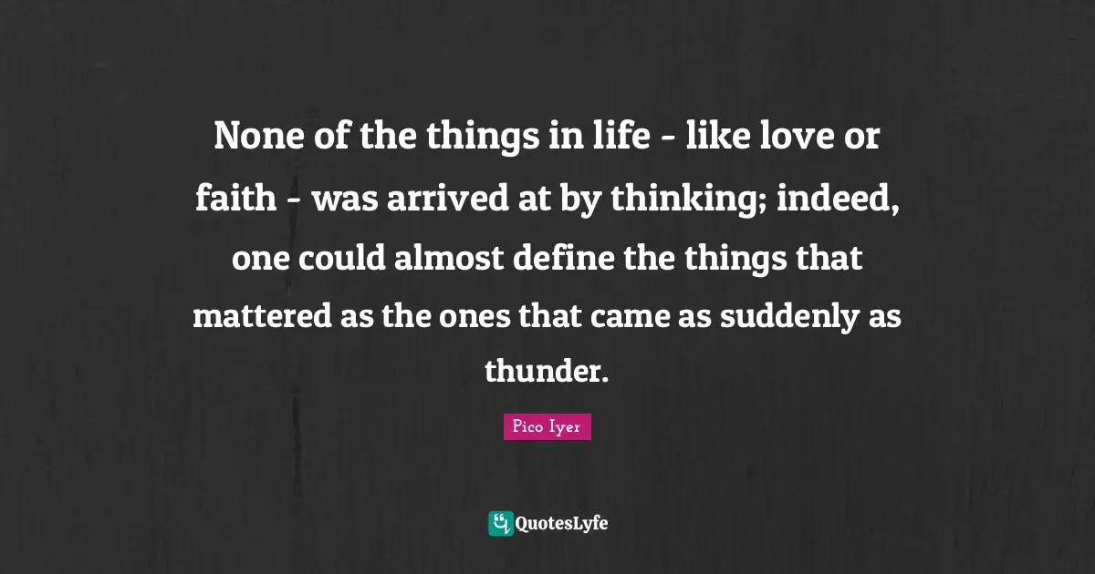 None of the things in life - like love or faith - was arrived at by thinking; indeed, one could almost define the things that mattered as the ones that came as suddenly as thunder.