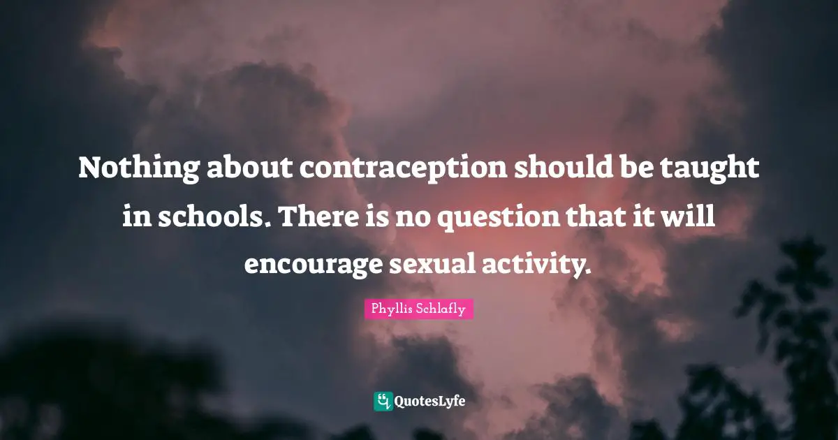 Nothing about contraception should be taught in schools. There is no question that it will encourage sexual activity.