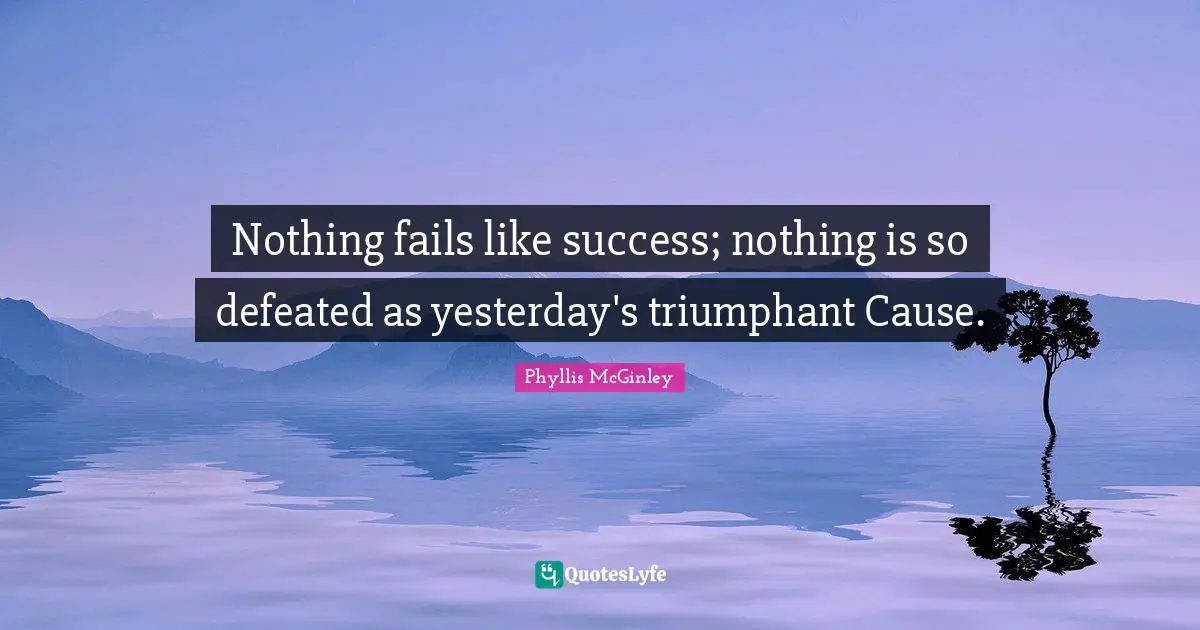 Phyllis McGinley Quotes: "Nothing fails like success; nothing is so defeated as yesterday's triumphant Cause."