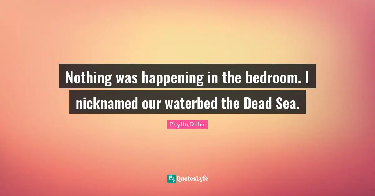 Bedroom Quotes: "Nothing was happening in the bedroom. I nicknamed our waterbed the Dead Sea."