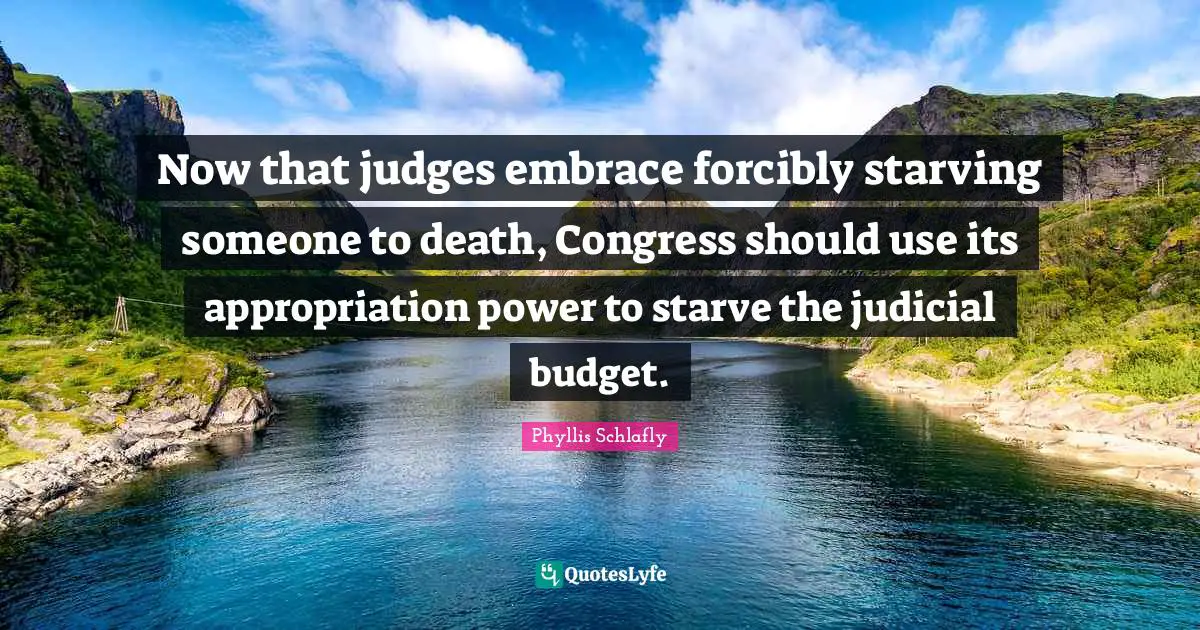 Now that judges embrace forcibly starving someone to death, Congress should use its appropriation power to starve the judicial budget.