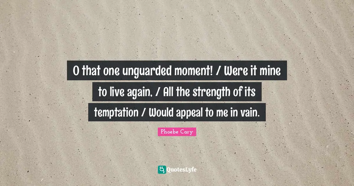 O that one unguarded moment! / Were it mine to live again, / All the strength of its temptation / Would appeal to me in vain.