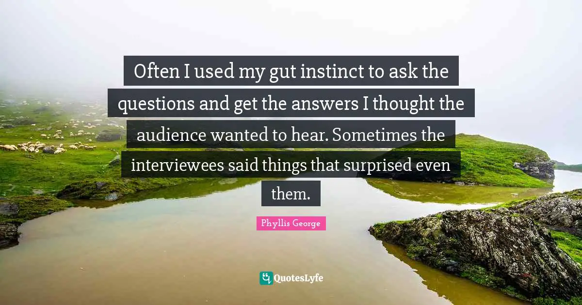 Often I used my gut instinct to ask the questions and get the answers I thought the audience wanted to hear. Sometimes the interviewees said things that surprised even them.