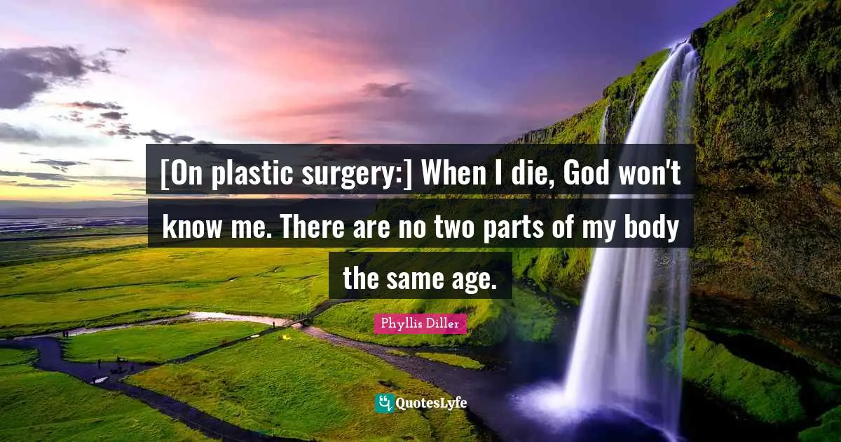 [On plastic surgery:] When I die, God won't know me. There are no two parts of my body the same age.