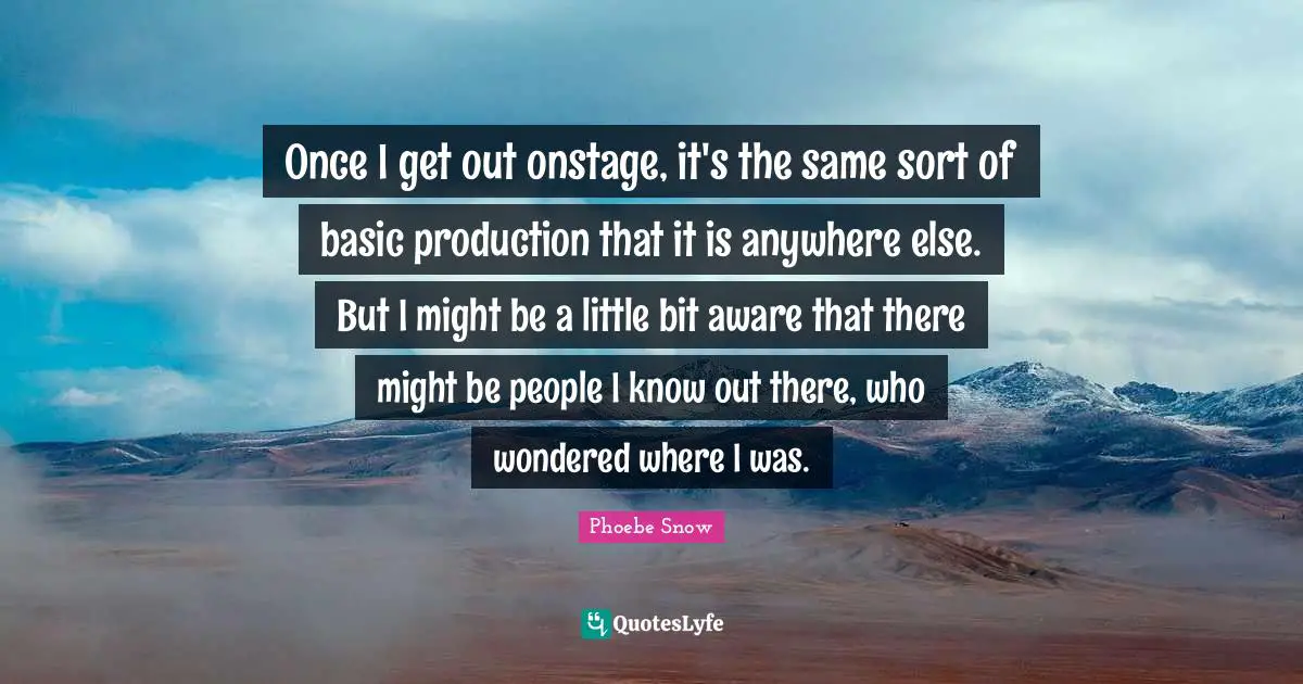 Once I get out onstage, it's the same sort of basic production that it is anywhere else. But I might be a little bit aware that there might be people I know out there, who wondered where I was.