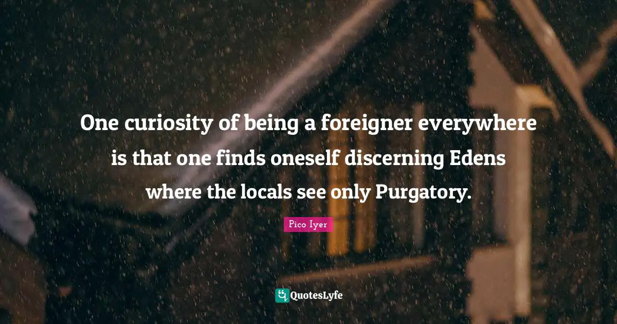 Purgatory Quotes: "One curiosity of being a foreigner everywhere is that one finds oneself discerning Edens where the locals see only Purgatory."