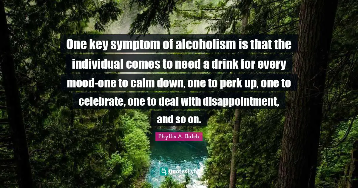 Mood Quotes: "One key symptom of alcoholism is that the individual comes to need a drink for every mood-one to calm down, one to perk up, one to celebrate, one to deal with disappointment, and so on."