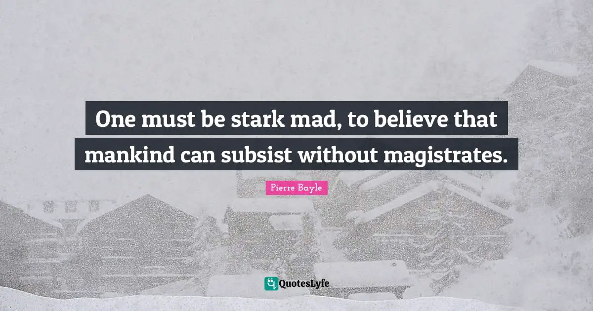 One must be stark mad, to believe that mankind can subsist without magistrates.