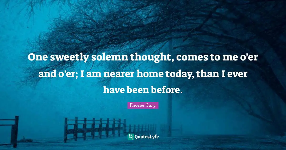 One sweetly solemn thought, comes to me o'er and o'er; I am nearer home today, than I ever have been before.