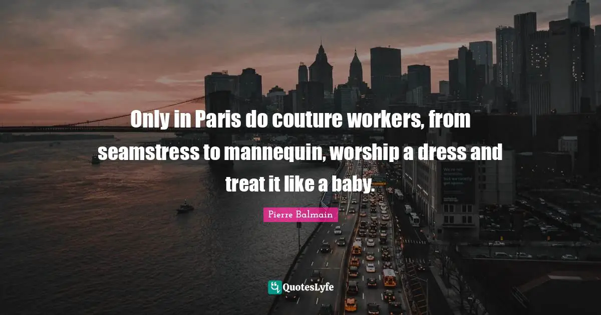 Dresses Quotes: "Only in Paris do couture workers, from seamstress to mannequin, worship a dress and treat it like a baby."