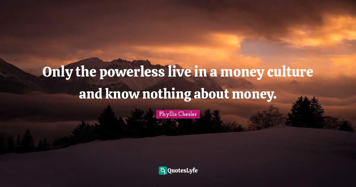 Only the powerless live in a money culture and know nothing about money.