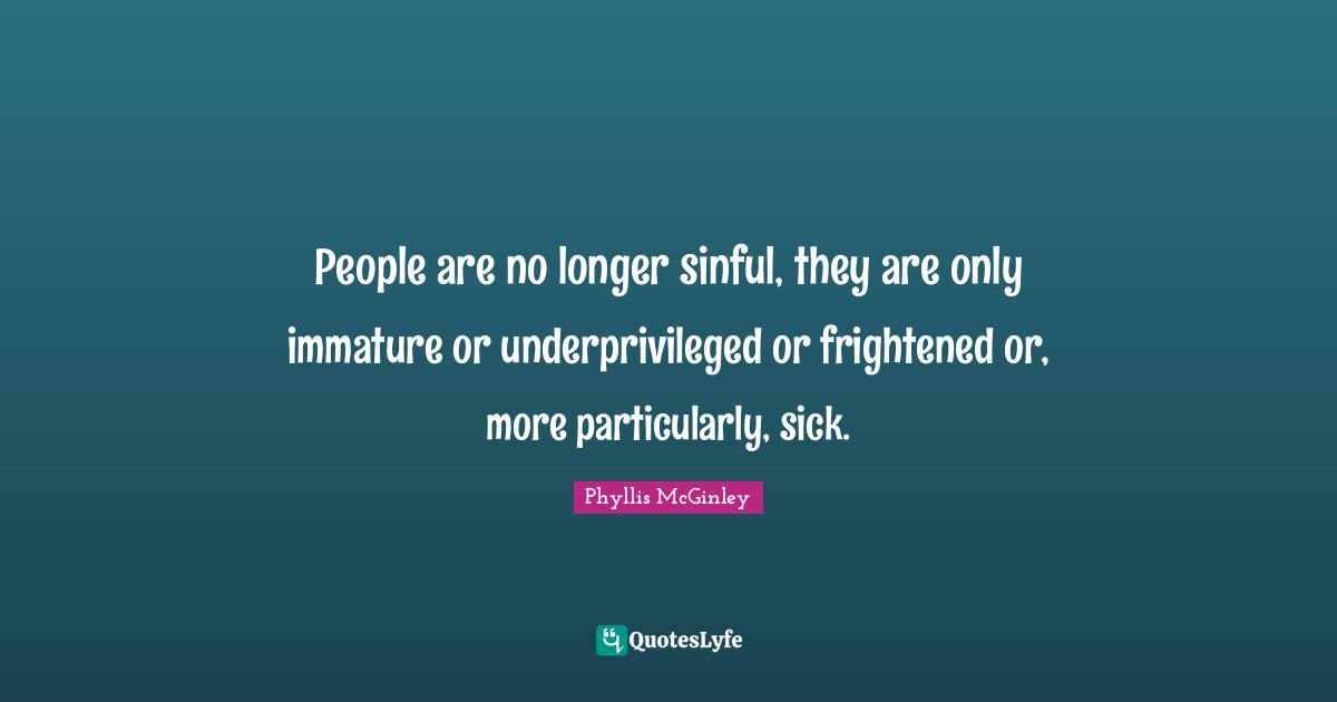 Phyllis McGinley Quotes: "People are no longer sinful, they are only immature or underprivileged or frightened or, more particularly, sick."