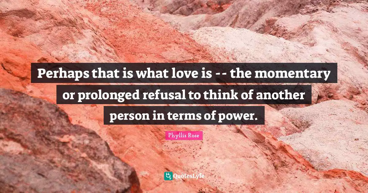 Perhaps that is what love is -- the momentary or prolonged refusal to think of another person in terms of power.