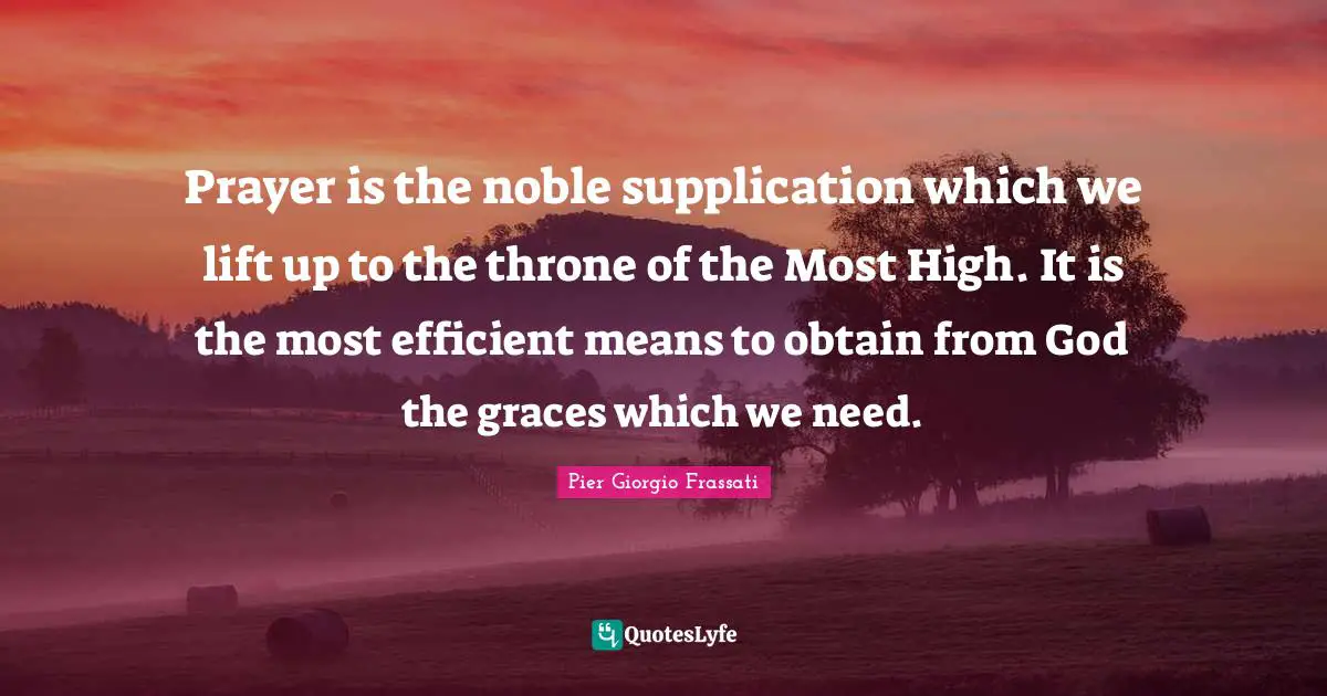 Prayer is the noble supplication which we lift up to the throne of the Most High. It is the most efficient means to obtain from God the graces which we need.