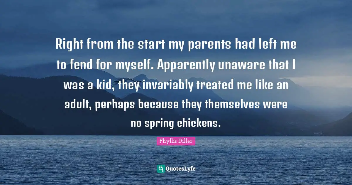 Right from the start my parents had left me to fend for myself. Apparently unaware that I was a kid, they invariably treated me like an adult, perhaps because they themselves were no spring chickens.