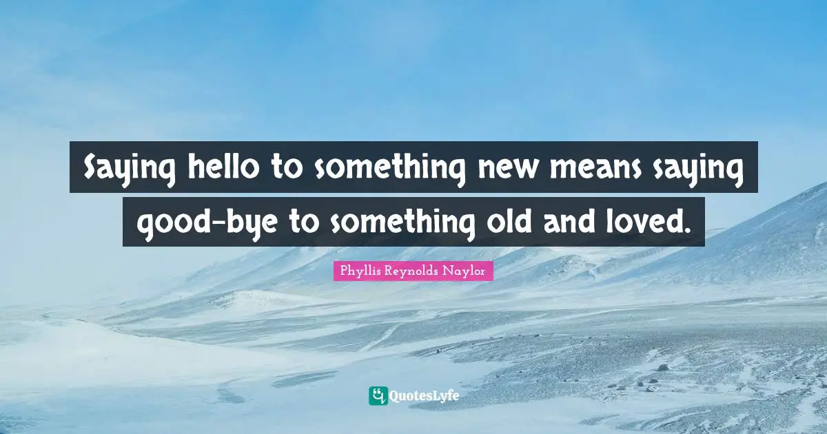 Bye Quotes: "Saying hello to something new means saying good-bye to something old and loved."