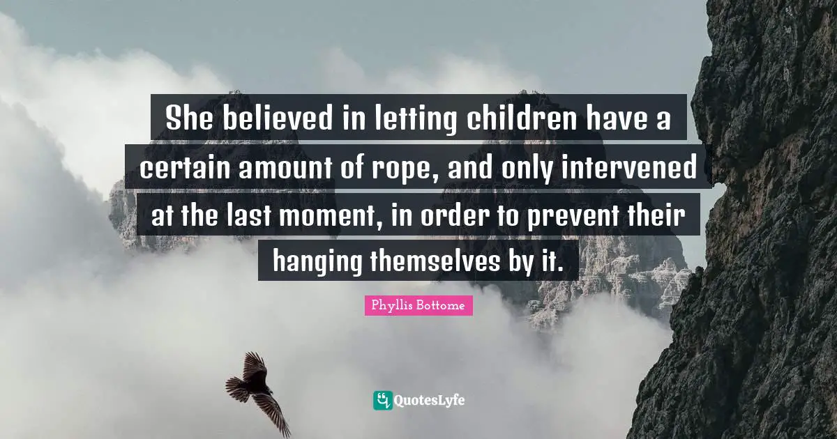 She believed in letting children have a certain amount of rope, and only intervened at the last moment, in order to prevent their hanging themselves by it.