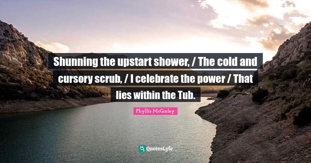 Shunning the upstart shower, / The cold and cursory scrub, / I celebrate the power / That lies within the Tub.