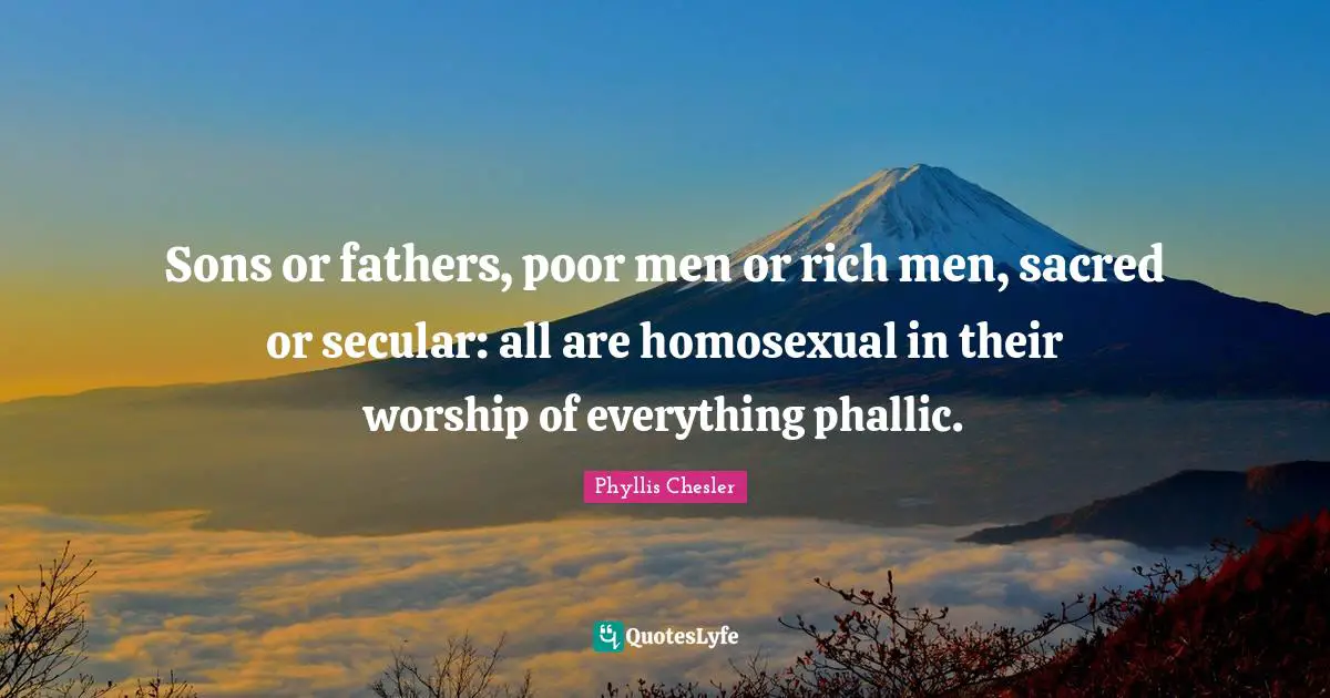 Sons or fathers, poor men or rich men, sacred or secular: all are homosexual in their worship of everything phallic.
